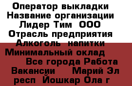 Оператор выкладки › Название организации ­ Лидер Тим, ООО › Отрасль предприятия ­ Алкоголь, напитки › Минимальный оклад ­ 26 000 - Все города Работа » Вакансии   . Марий Эл респ.,Йошкар-Ола г.